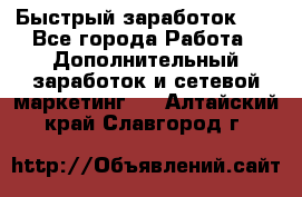 !!!Быстрый заработок!!! - Все города Работа » Дополнительный заработок и сетевой маркетинг   . Алтайский край,Славгород г.